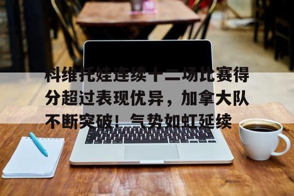 科维托娃连续十二场比赛得分超过表现优异，加拿大队不断突破！气势如虹延续的简单介绍-开云官网