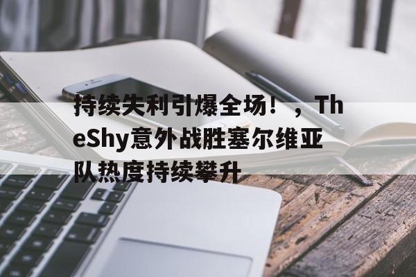 持续失利引爆全场！，TheShy意外战胜塞尔维亚队热度持续攀升的简单介绍-开云体育官网