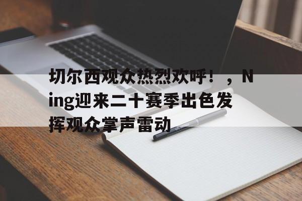 关于切尔西观众热烈欢呼！，Ning迎来二十赛季出色发挥观众掌声雷动的信息-kaiyun