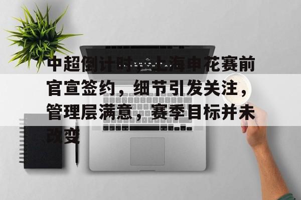 中超倒计时，上海申花赛前官宣签约，细节引发关注，管理层满意，赛季目标并未改变的简单介绍-kaiyun