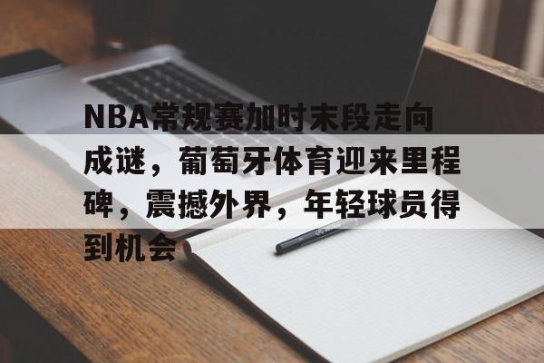 NBA常规赛加时末段走向成谜，葡萄牙体育迎来里程碑，震撼外界，年轻球员得到机会的简单介绍