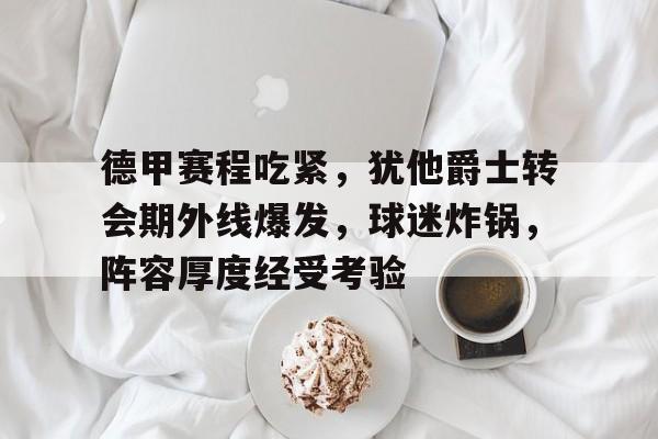 德甲赛程吃紧，犹他爵士转会期外线爆发，球迷炸锅，阵容厚度经受考验的简单介绍