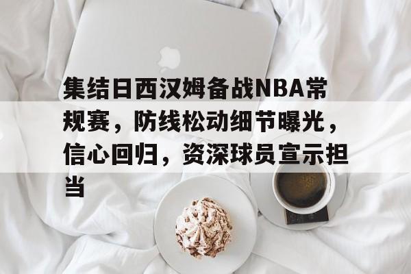 集结日西汉姆备战NBA常规赛，防线松动细节曝光，信心回归，资深球员宣示担当的简单介绍