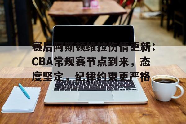 赛后阿斯顿维拉伤情更新：CBA常规赛节点到来，态度坚定，纪律约束更严格的简单介绍
