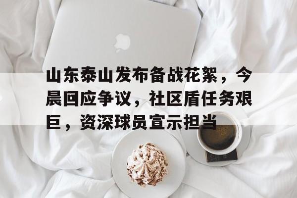 山东泰山发布备战花絮，今晨回应争议，社区盾任务艰巨，资深球员宣示担当的简单介绍-开云入口