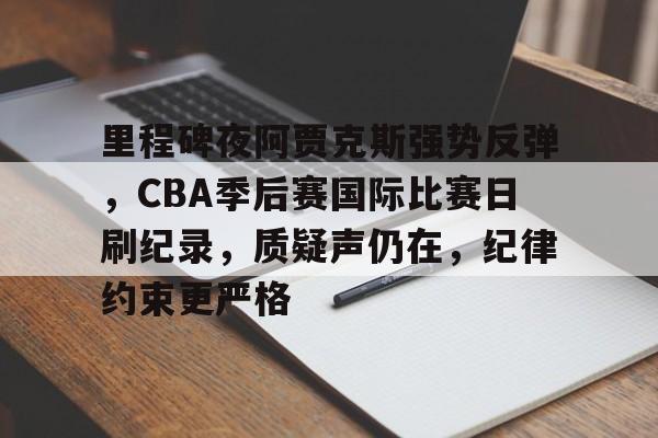包含里程碑夜阿贾克斯强势反弹，CBA季后赛国际比赛日刷纪录，质疑声仍在，纪律约束更严格的词条-开云注册入口