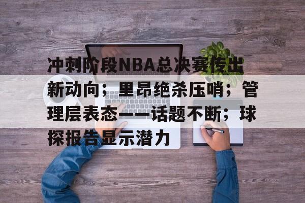 冲刺阶段NBA总决赛传出新动向；里昂绝杀压哨；管理层表态——话题不断；球探报告显示潜力的简单介绍-开云入口