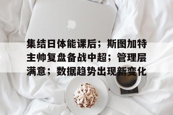 集结日体能课后；斯图加特主帅复盘备战中超；管理层满意；数据趋势出现新变化的简单介绍-开云入口
